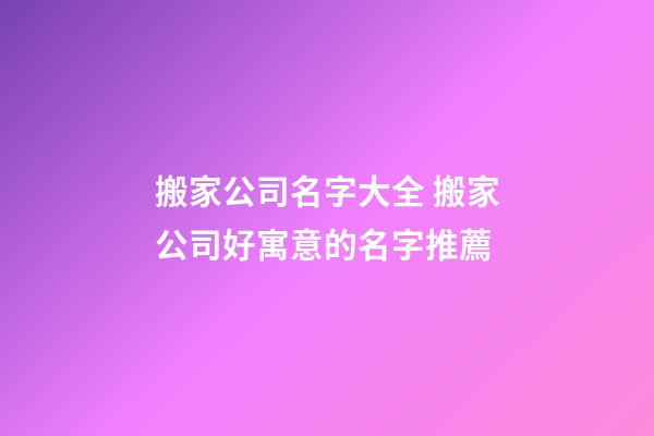 搬家公司名字大全 搬家公司好寓意的名字推薦